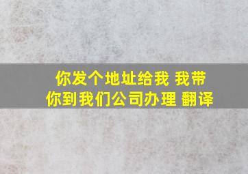 你发个地址给我 我带你到我们公司办理 翻译